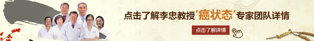 啊~啊~啊~要射了操逼视频北京御方堂李忠教授“癌状态”专家团队详细信息